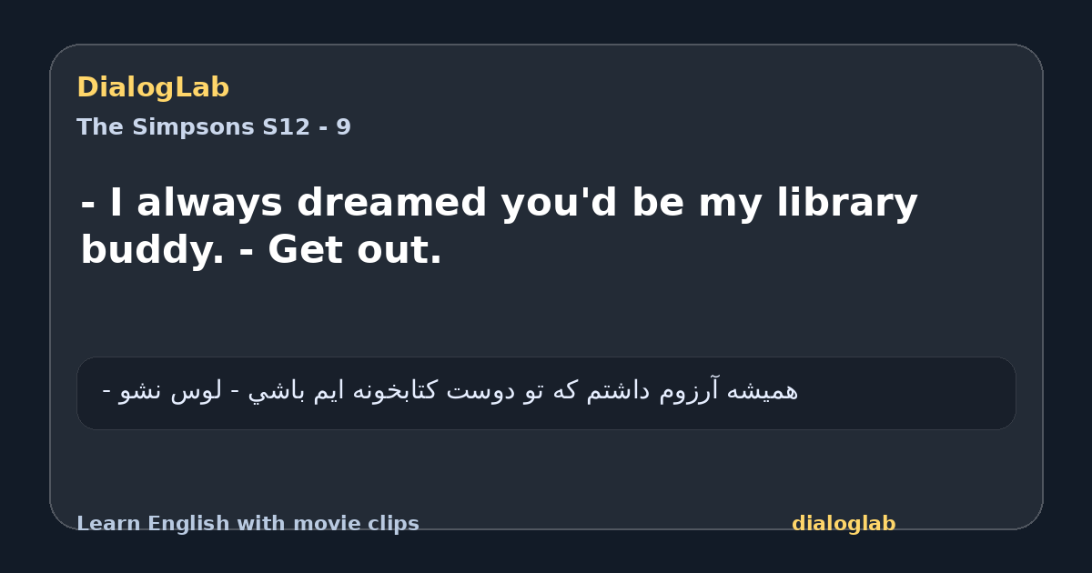 Share card for - I always dreamed you'd be my library buddy. - Get out.