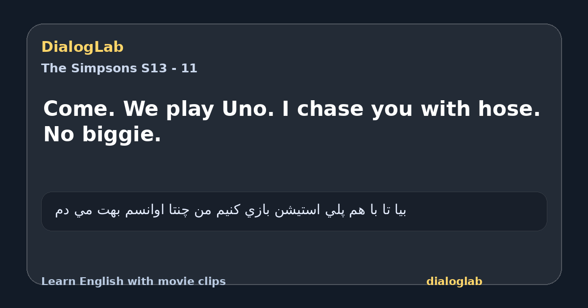 Share card for Come. We play Uno. I chase you with hose. No biggie.