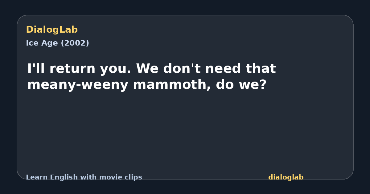 Share card for I'll return you. We don't need that meany-weeny mammoth, do we?