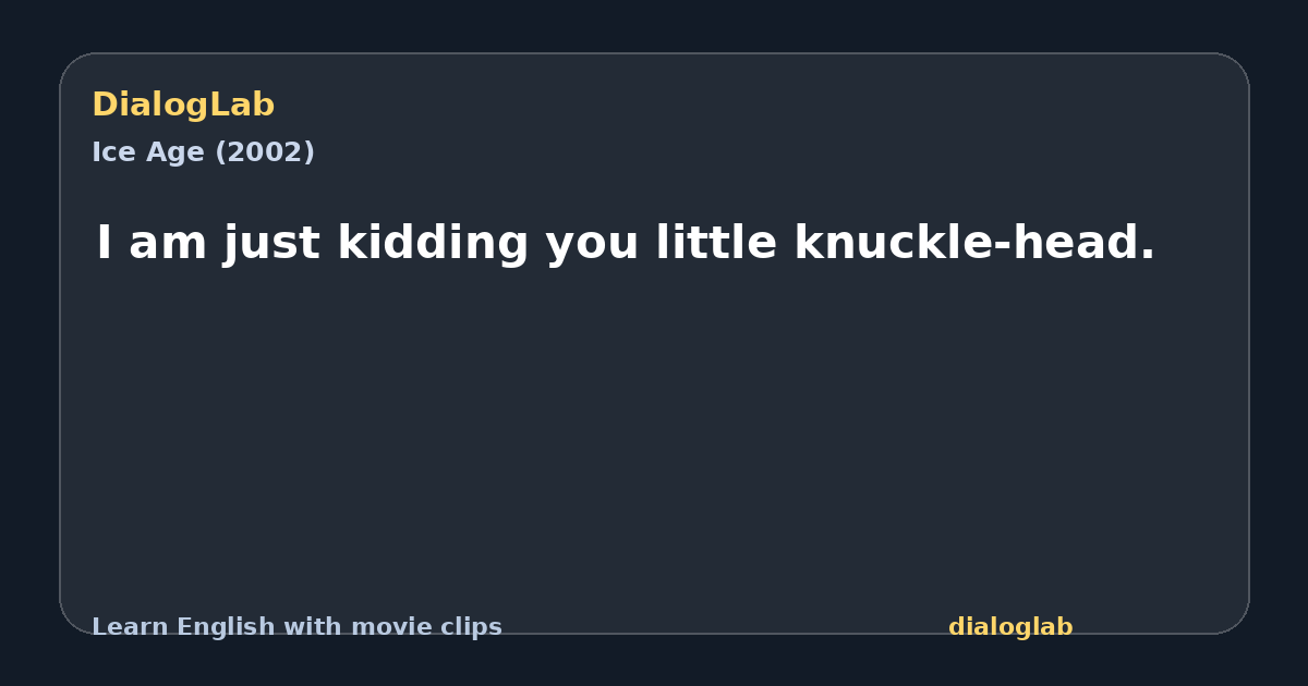 Share card for I am just kidding you little knuckle-head.