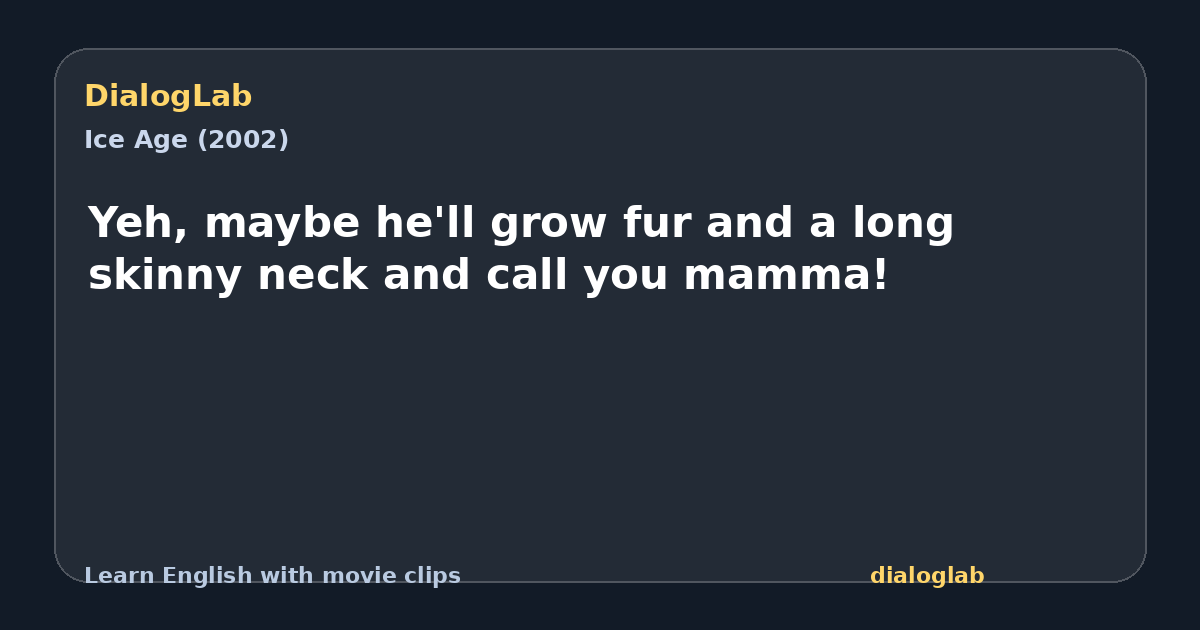 Share card for Yeh, maybe he'll grow fur and a long skinny neck and call you mamma!
