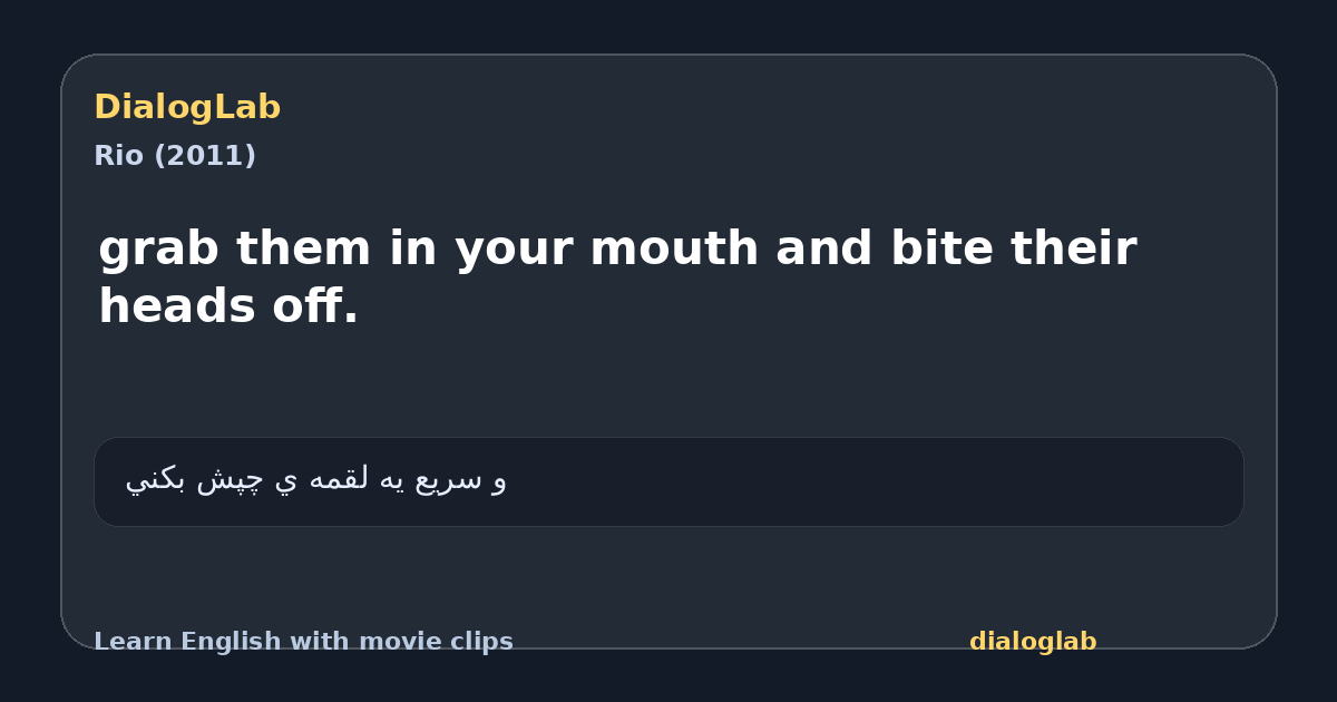 Share card for grab them in your mouth and bite their heads off.