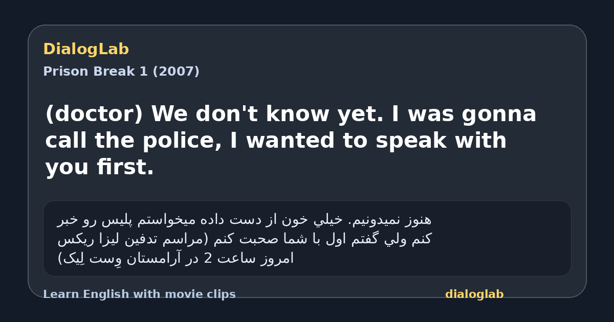 Share card for (doctor) We don't know yet. I was gonna call the police, I wanted to speak with you first.