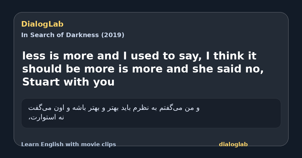 Share card for less is more and I used to say, I think it should be more is more and she said no, Stuart with you