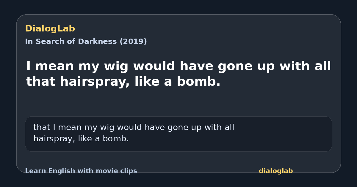 Share card for I mean my wig would have gone up with all that hairspray, like a bomb.