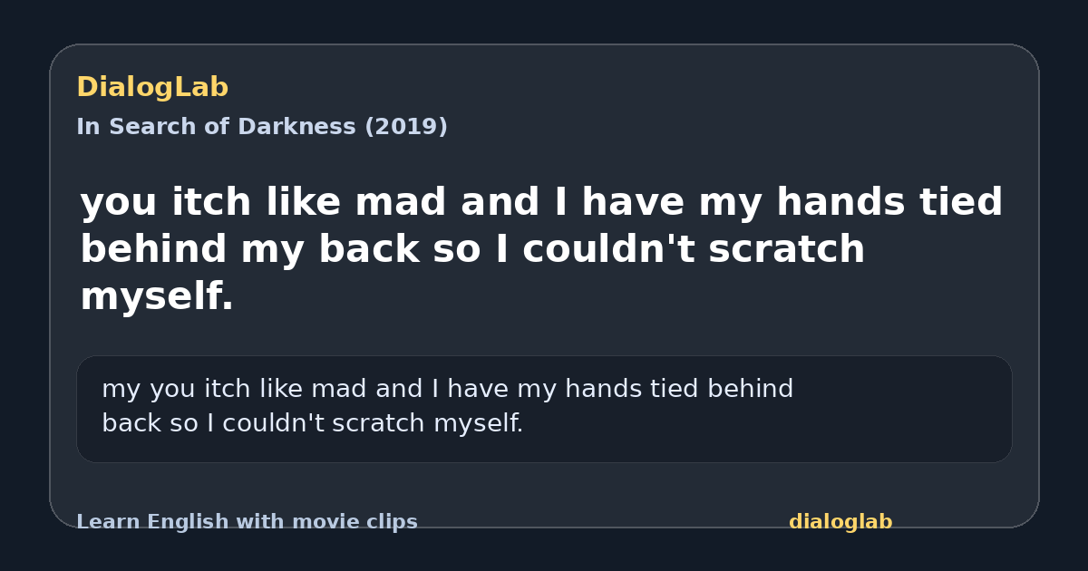 Share card for you itch like mad and I have my hands tied behind my back so I couldn't scratch myself.